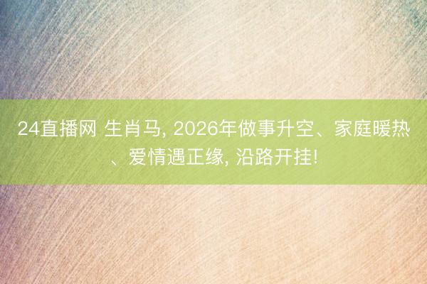 24直播网 生肖马, 2026年做事升空、家庭暖热、爱情遇正缘, 沿路开挂!