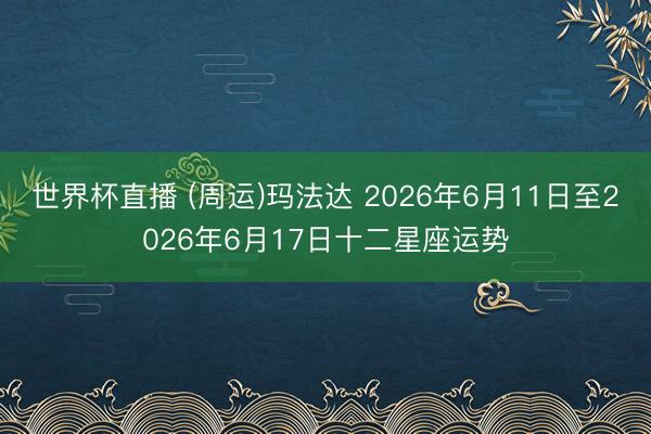 世界杯直播 (周运)玛法达 2026年6月11日至2026年6月17日十二星座运势