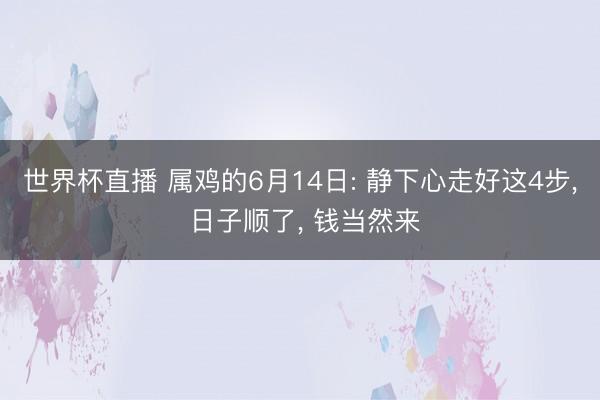 世界杯直播 属鸡的6月14日: 静下心走好这4步, 日子顺了, 钱当然来