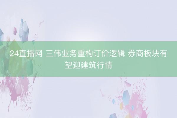 24直播网 三伟业务重构订价逻辑 券商板块有望迎建筑行情