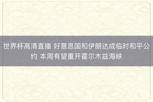 世界杯高清直播 好意思国和伊朗达成临时和平公约 本周有望重开霍尔木兹海峡