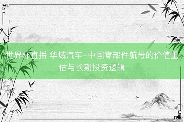 世界杯直播 华域汽车-中国零部件航母的价值重估与长期投资逻辑