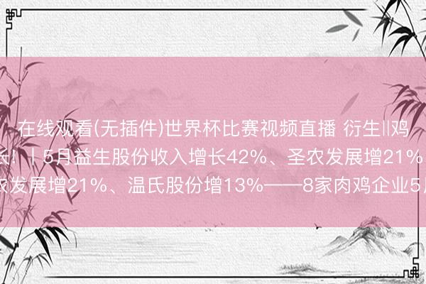 在线观看(无插件)世界杯比赛视频直播 衍生‖鸡苗赚翻了, 鸡肉稳增长! 丨5月益生股份收入增长42%、圣农发展增21%、温氏股份增13%——8家肉鸡企业5月得益单出炉