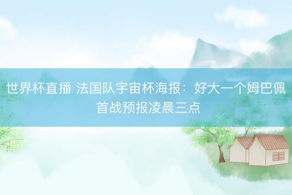 世界杯直播 法国队宇宙杯海报：好大一个姆巴佩 首战预报凌晨三点