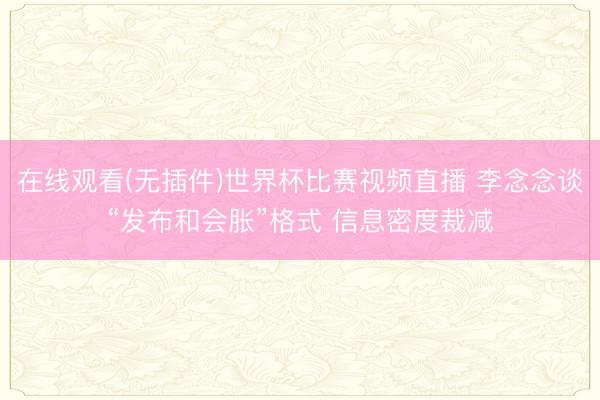 在线观看(无插件)世界杯比赛视频直播 李念念谈“发布和会胀”格式 信息密度裁减