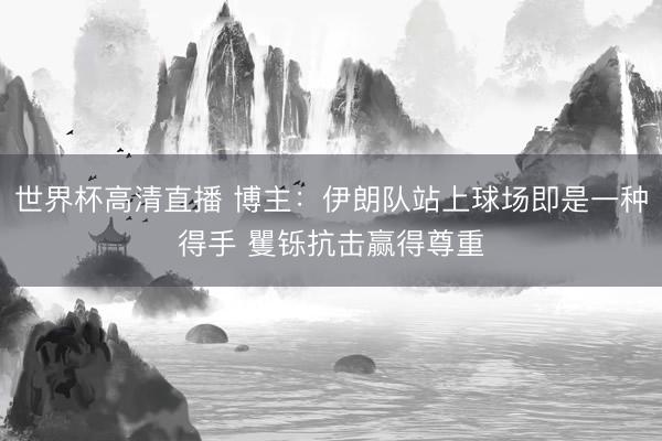 世界杯高清直播 博主：伊朗队站上球场即是一种得手 矍铄抗击赢得尊重