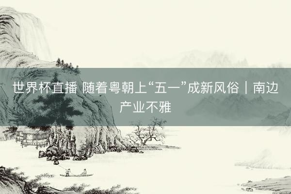 世界杯直播 随着粤朝上“五一”成新风俗｜南边产业不雅