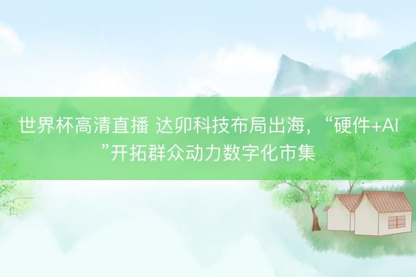 世界杯高清直播 达卯科技布局出海，“硬件+AI”开拓群众动力数字化市集