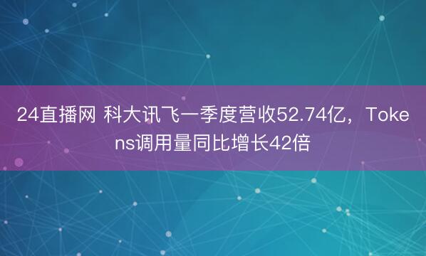 24直播网 科大讯飞一季度营收52.74亿，Tokens调用量同比增长42倍