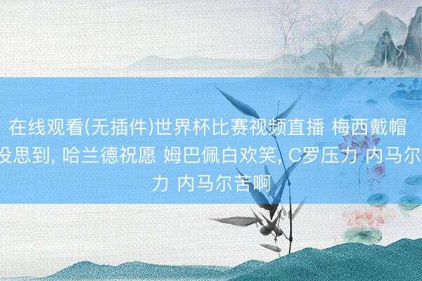 在线观看(无插件)世界杯比赛视频直播 梅西戴帽 5个没思到, 哈兰德祝愿 姆巴佩白欢笑, C罗压力 内马尔苦啊