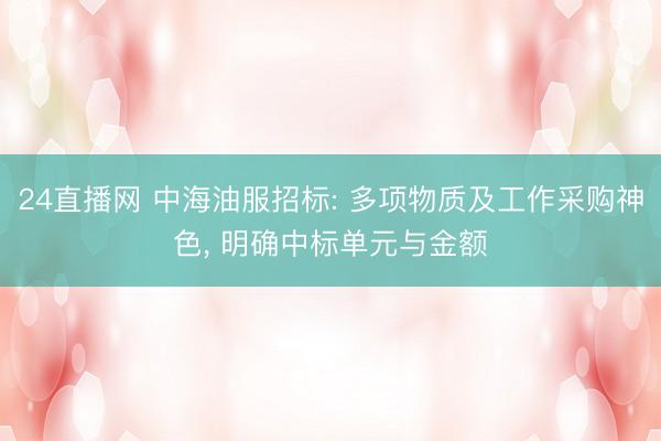 24直播网 中海油服招标: 多项物质及工作采购神色, 明确中标单元与金额