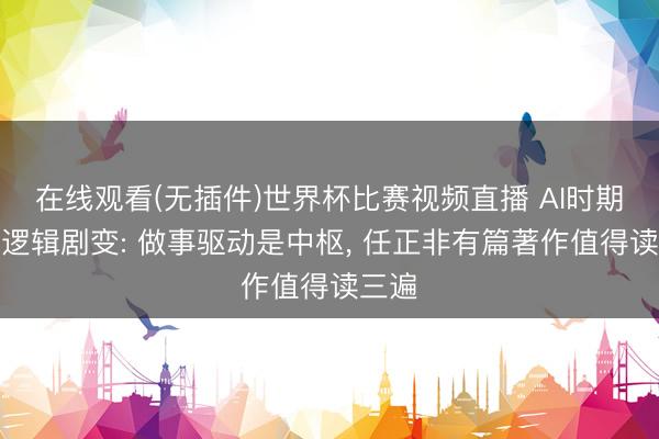 在线观看(无插件)世界杯比赛视频直播 AI时期企业逻辑剧变: 做事驱动是中枢, 任正非有篇著作值得读三遍