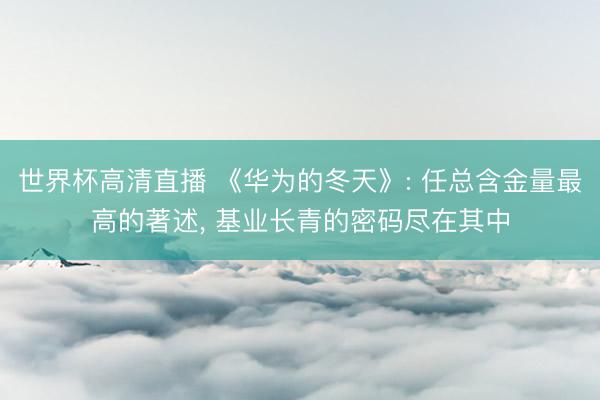 世界杯高清直播 《华为的冬天》: 任总含金量最高的著述, 基业长青的密码尽在其中