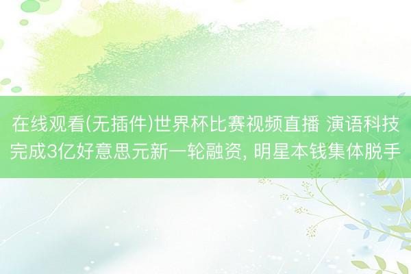 在线观看(无插件)世界杯比赛视频直播 演语科技完成3亿好意思元新一轮融资, 明星本钱集体脱手