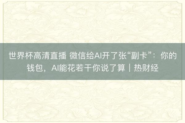 世界杯高清直播 微信给AI开了张“副卡”：你的钱包，AI能花若干你说了算｜热财经