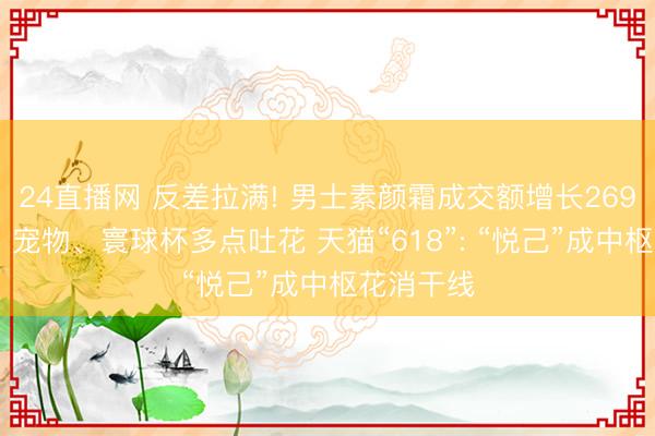 24直播网 反差拉满! 男士素颜霜成交额增长269% 养生、宠物、寰球杯多点吐花 天猫“618”: “悦己”成中枢花消干线