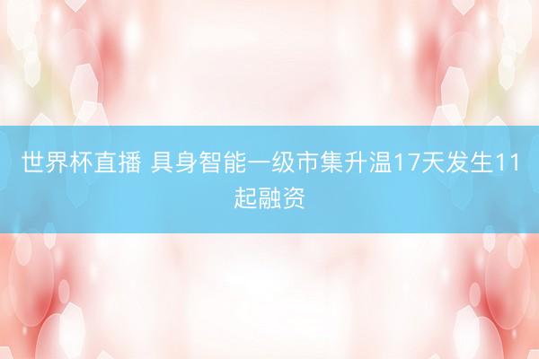 世界杯直播 具身智能一级市集升温17天发生11起融资