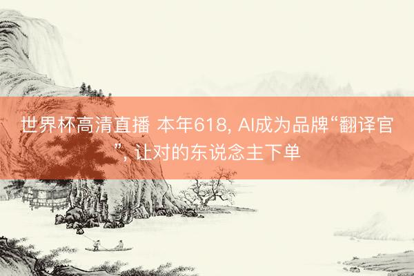 世界杯高清直播 本年618, AI成为品牌“翻译官”, 让对的东说念主下单