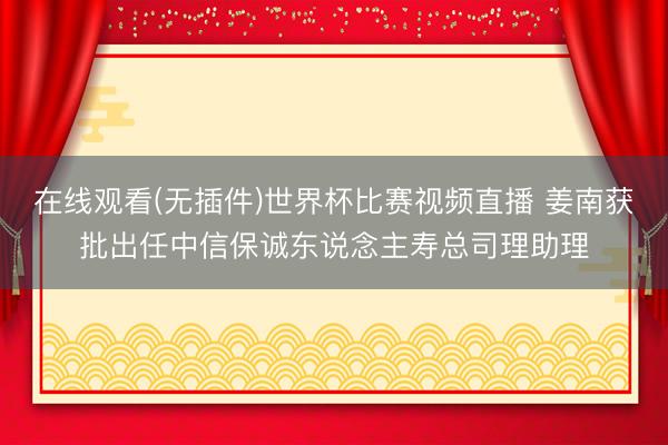 在线观看(无插件)世界杯比赛视频直播 姜南获批出任中信保诚东说念主寿总司理助理