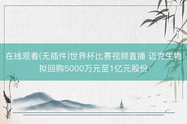 在线观看(无插件)世界杯比赛视频直播 迈克生物拟回购5000万元至1亿元股份
