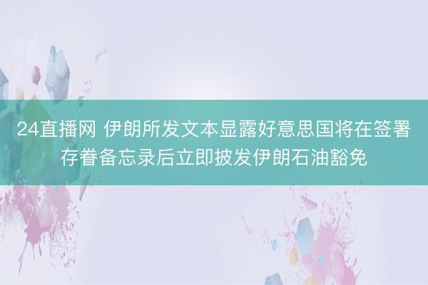 24直播网 伊朗所发文本显露好意思国将在签署存眷备忘录后立即披发伊朗石油豁免