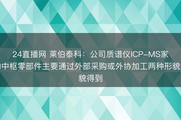 24直播网 莱伯泰科：公司质谱仪ICP-MS家具的中枢零部件主要通过外部采购或外协加工两种形貌得到