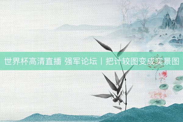 世界杯高清直播 强军论坛丨把计较图变成实景图