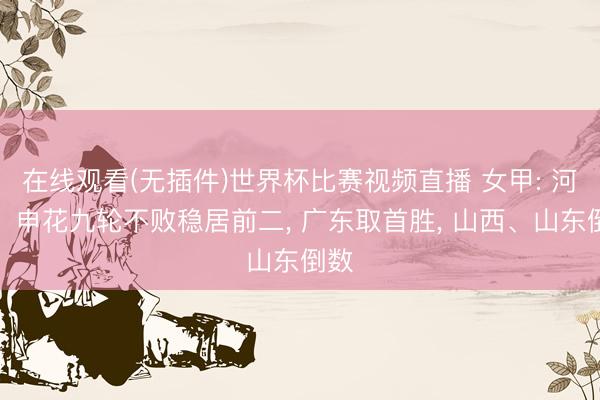 在线观看(无插件)世界杯比赛视频直播 女甲: 河南、申花九轮不败稳居前二, 广东取首胜, 山西、山东倒数