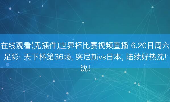 在线观看(无插件)世界杯比赛视频直播 6.20日周六足彩: 天下杯第36场, 突尼斯vs日本, 陆续好热沈!