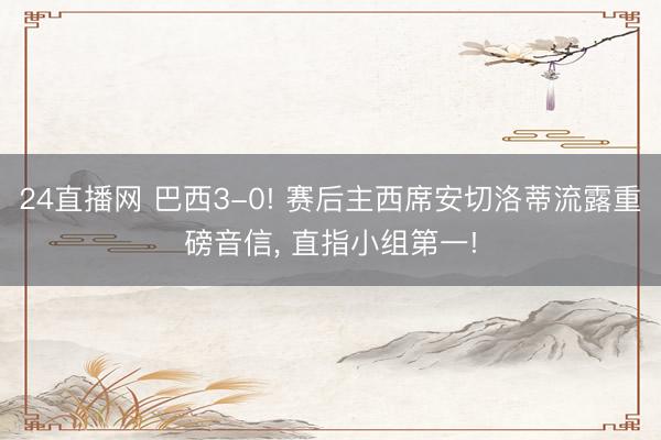 24直播网 巴西3-0! 赛后主西席安切洛蒂流露重磅音信, 直指小组第一!