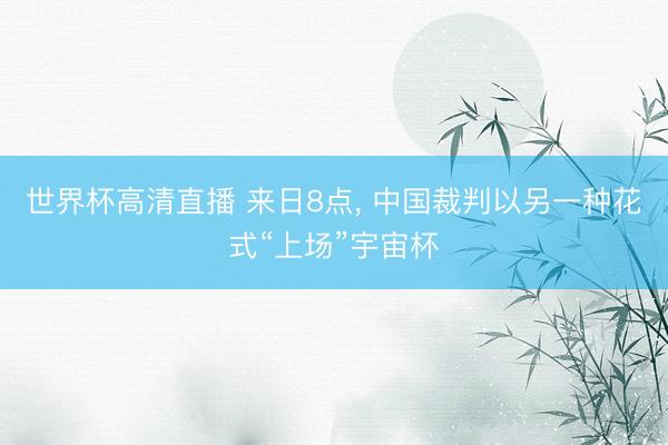 世界杯高清直播 来日8点, 中国裁判以另一种花式“上场”宇宙杯